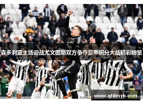 森多利亚主场迎战尤文图斯双方争夺意甲积分大战精彩纷呈