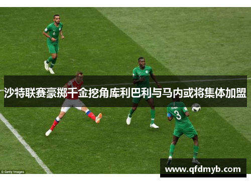 沙特联赛豪掷千金挖角库利巴利与马内或将集体加盟
