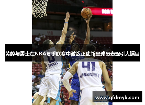 黄蜂与勇士在NBA夏季联赛中激战正酣新星球员表现引人瞩目