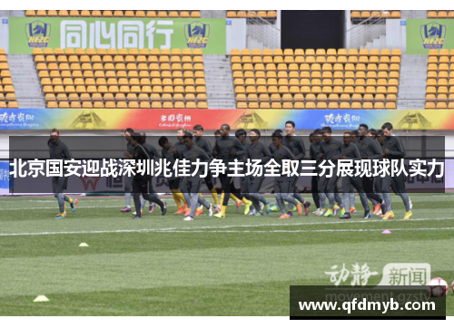 北京国安迎战深圳兆佳力争主场全取三分展现球队实力